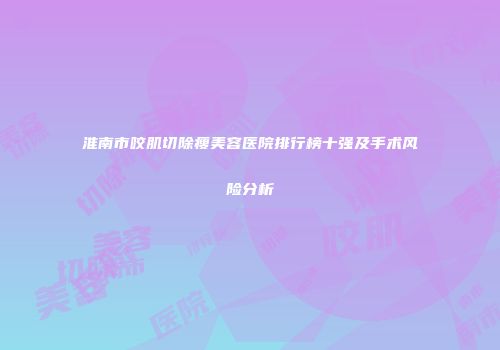 淮南市咬肌切除瘦美容医院排行榜十强及手术风险分析