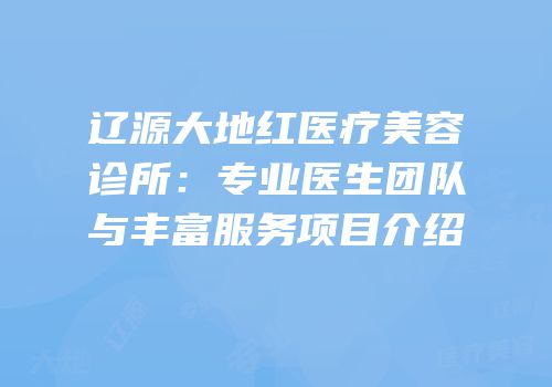 辽源大地红医疗美容诊所：专业医生团队与丰富服务项目介绍