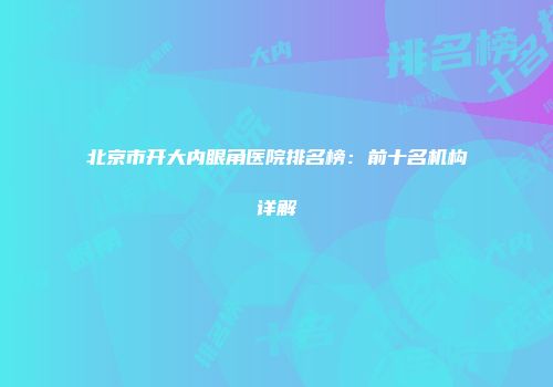 北京市开大内眼角医院排名榜：前十名机构详解