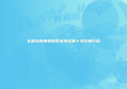 全国祛除黄褐斑医生排名前十及详细介绍