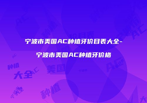宁波市美国AC种植牙价目表大全-宁波市美国AC种植牙价格
