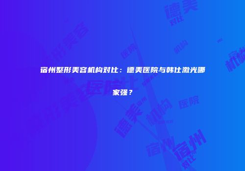 宿州整形美容机构对比：德美医院与韩仕激光哪家强？