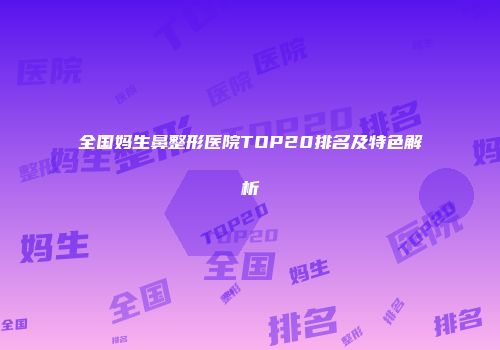 全国妈生鼻整形医院TOP20排名及特色解析