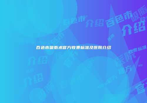 百色市吸脂术官方收费标准及医院介绍