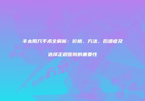 丰太阳穴手术全解析：价格、方法、后遗症及选择正规医院的重要性