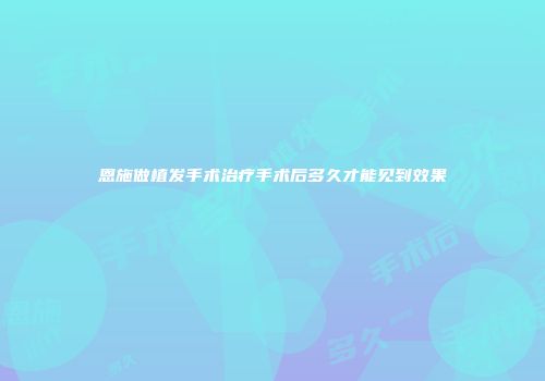 恩施做植发手术治疗手术后多久才能见到效果