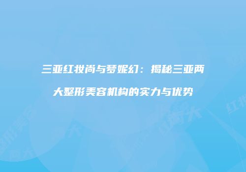 三亚红妆尚与梦妮幻：揭秘三亚两大整形美容机构的实力与优势