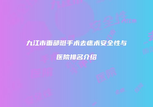 九江市面部斑手术去痣术安全性与医院排名介绍