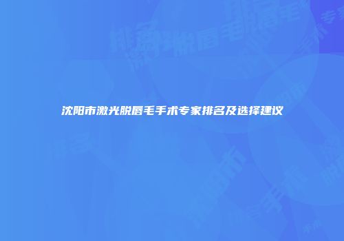 沈阳市激光脱唇毛手术专家排名及选择建议