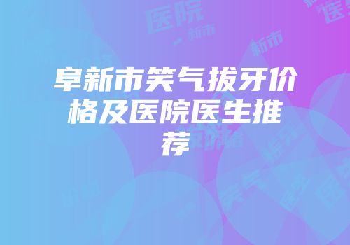 阜新市笑气拔牙价格及医院医生推荐