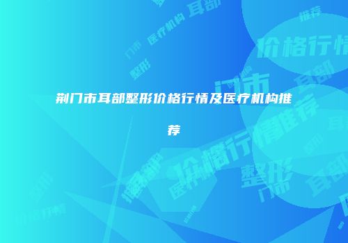 荆门市耳部整形价格行情及医疗机构推荐
