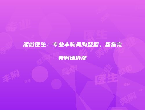 潘微医生：专业丰胸美胸整型，塑造完美胸部形态