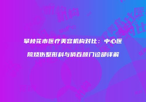 攀枝花市医疗美容机构对比：中心医院烧伤整形科与俏百颜门诊部详解