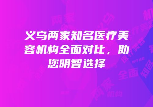 义乌两家知名医疗美容机构全面对比，助您明智选择