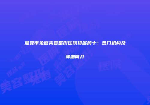 淮安市兔唇美容整形医院排名前十：热门机构及详细简介