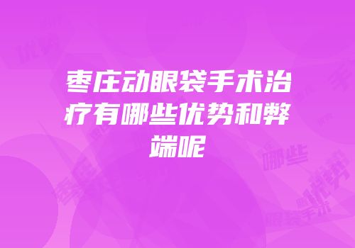 枣庄动眼袋手术治疗有哪些优势和弊端呢