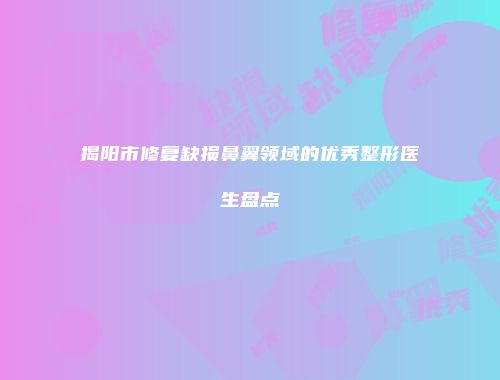 揭阳市修复缺损鼻翼领域的优秀整形医生盘点
