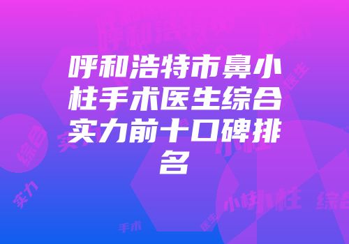 呼和浩特市鼻小柱手术医生综合实力前十口碑排名