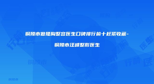 铜陵市做隆胸整容医生口碑排行前十赶紧收藏-铜陵市汪峰整形医生