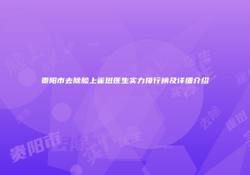 贵阳市去除脸上雀斑医生实力排行榜及详细介绍