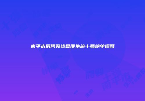 南平市唇腭裂修复医生前十强榜单揭晓
