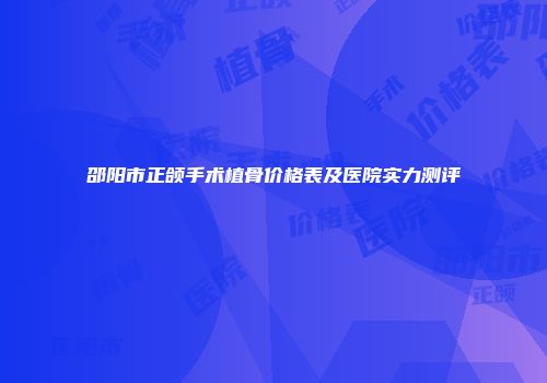 邵阳市正颌手术植骨价格表及医院实力测评