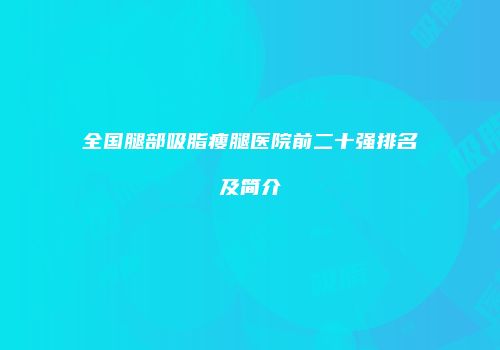 全国腿部吸脂瘦腿医院前二十强排名及简介