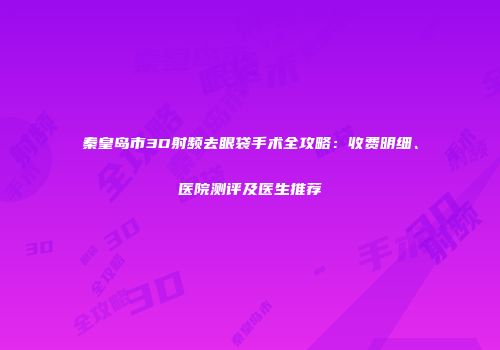 秦皇岛市3D射频去眼袋手术全攻略：收费明细、医院测评及医生推荐