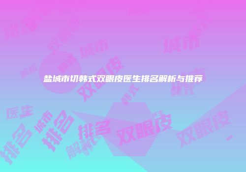 盐城市切韩式双眼皮医生排名解析与推荐