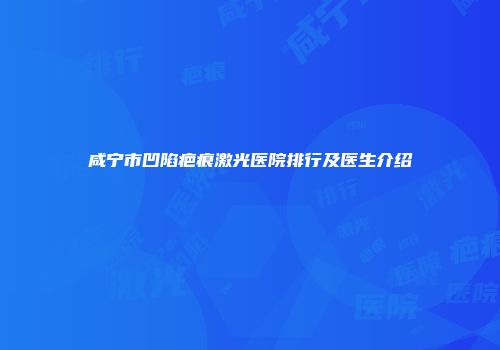 咸宁市凹陷疤痕激光医院排行及医生介绍