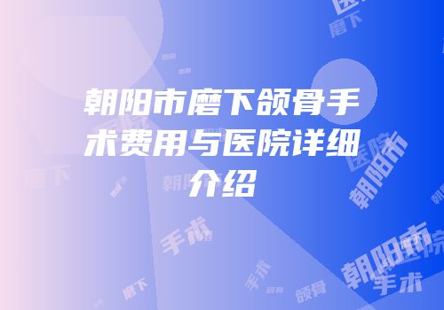 朝阳市磨下颌骨手术费用与医院详细介绍