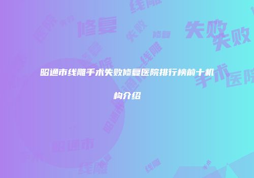 昭通市线雕手术失败修复医院排行榜前十机构介绍