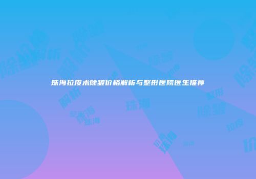 珠海拉皮术除皱价格解析与整形医院医生推荐
