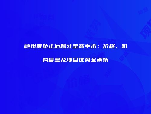 随州市矫正后槽牙垫高手术：价格、机构信息及项目优势全解析
