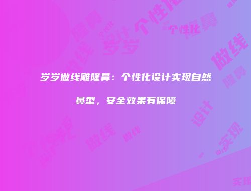 岁岁做线雕隆鼻：个性化设计实现自然鼻型，安全效果有保障