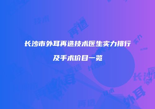 长沙市外耳再造技术医生实力排行及手术价目一览