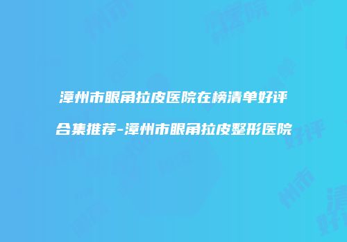 漳州市眼角拉皮医院在榜清单好评合集推荐-漳州市眼角拉皮整形医院