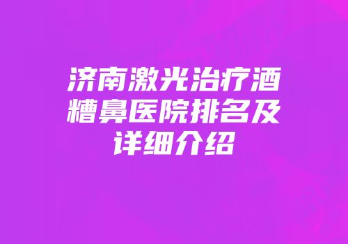 济南激光治疗酒糟鼻医院排名及详细介绍