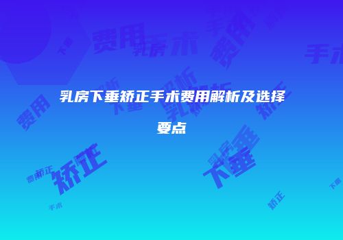 乳房下垂矫正手术费用解析及选择要点