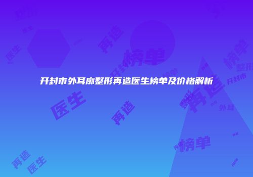 开封市外耳廓整形再造医生榜单及价格解析