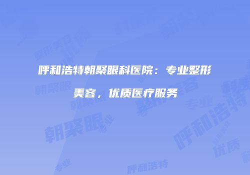 呼和浩特朝聚眼科医院：专业整形美容，优质医疗服务