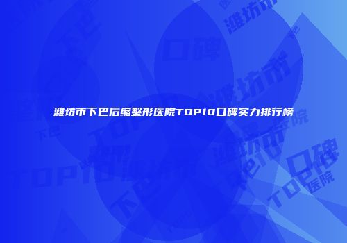 潍坊市下巴后缩整形医院TOP10口碑实力排行榜