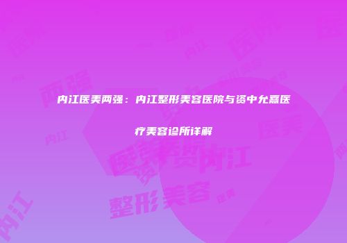 内江医美两强：内江整形美容医院与资中允熹医疗美容诊所详解