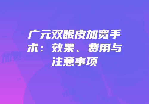 广元双眼皮加宽手术：效果、费用与注意事项