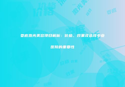 娄底激光美容项目解析：价格、效果及选择专业医院的重要性