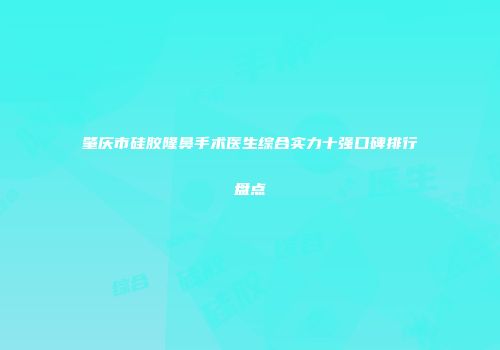 肇庆市硅胶隆鼻手术医生综合实力十强口碑排行盘点