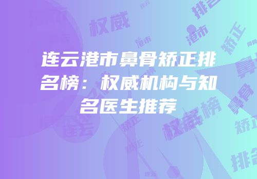 连云港市鼻骨矫正排名榜：权威机构与知名医生推荐