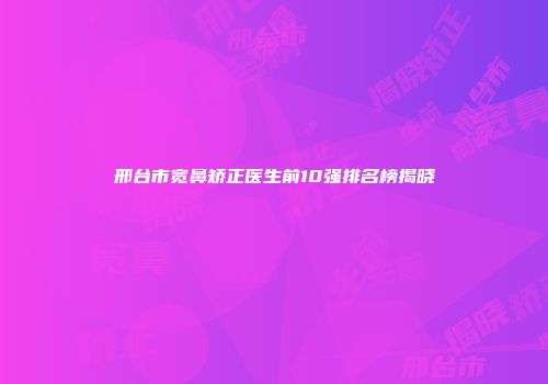 邢台市宽鼻矫正医生前10强排名榜揭晓