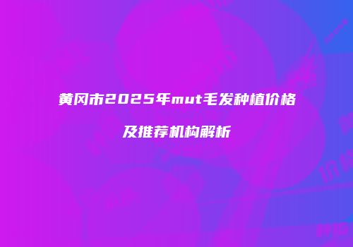 黄冈市2025年mut毛发种植价格及推荐机构解析