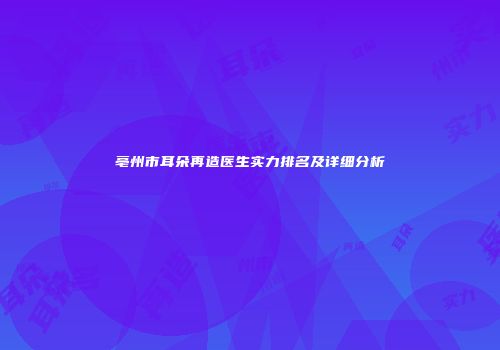 亳州市耳朵再造医生实力排名及详细分析